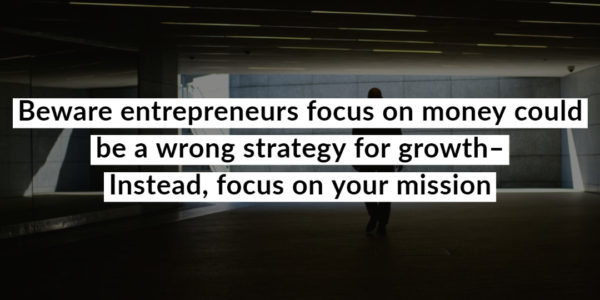 Beware entrepreneurs focus on money could be a wrong strategy for growth – Instead focus on your mission