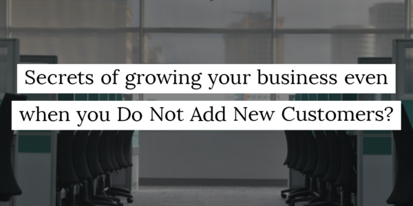 Secrets of growing your business even when you Do Not Add New Customers?